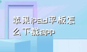 苹果ipad平板怎么下载app（苹果ipad平板版本低怎么下载软件）