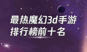 最热魔幻3d手游排行榜前十名（大型魔幻3d手游游戏排行榜）