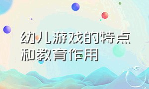 幼儿游戏的特点和教育作用（幼儿游戏的特点和教育作用是什么）