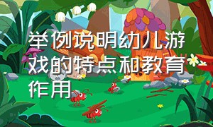 举例说明幼儿游戏的特点和教育作用