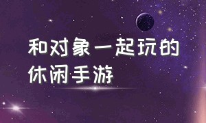 和对象一起玩的休闲手游