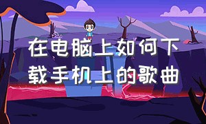 在电脑上如何下载手机上的歌曲