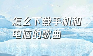 怎么下载手机和电脑的歌曲（怎么下载歌曲到手机上不用电脑）