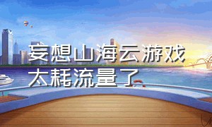 妄想山海云游戏太耗流量了（妄想山海官方网站云游戏）