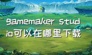 gamemaker studio可以在哪里下载