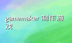 gamemaker 制作游戏（gamemaker软件下载做游戏教程）