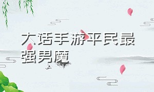 大话手游平民最强男魔（大话手游男魔转什么适合平民）