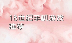 18世纪手机游戏推荐（18年比较火的手机游戏）