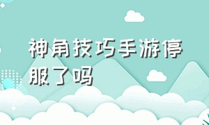 神角技巧手游停服了吗