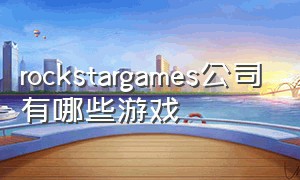 rockstargames公司有哪些游戏