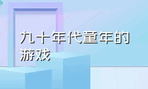 九十年代童年的游戏（九十年代的游戏大全）