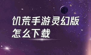 饥荒手游灵幻版怎么下载（手机上怎么下载饥荒灵幻版）