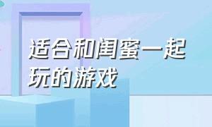 适合和闺蜜一起玩的游戏