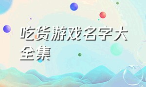 吃货游戏名字大全集（吃货游戏名字大全集女生）