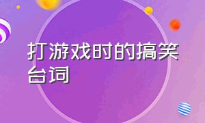 打游戏时的搞笑台词（打游戏时的搞笑台词有哪些）