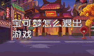 宝可梦怎么退出游戏