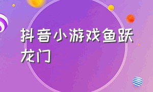 抖音小游戏鱼跃龙门