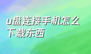 u盘连接手机怎么下载东西