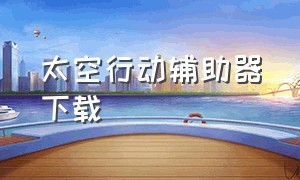 太空行动辅助器下载（太空行动辅助器下载正版）