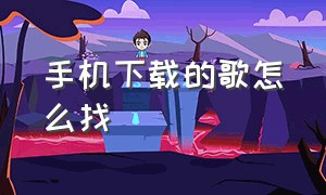 手机下载的歌怎么找（手机音乐下载的歌曲怎么找）