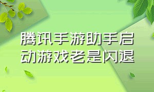 腾讯手游助手启动游戏老是闪退（腾讯手游助手下载）