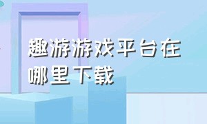 趣游游戏平台在哪里下载