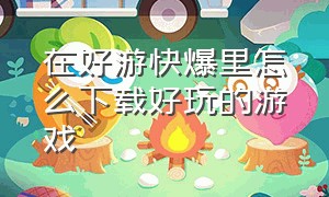 在好游快爆里怎么下载好玩的游戏