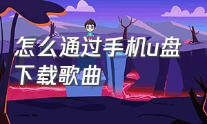 怎么通过手机u盘下载歌曲（怎么用手机使用u盘下载歌曲）