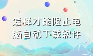 怎样才能阻止电脑自动下载软件