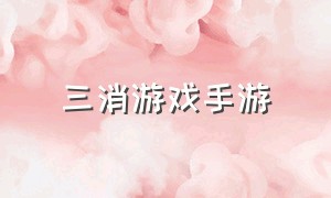 三消游戏手游（三消游戏手游排行榜消除达人）