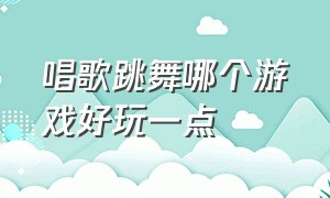 唱歌跳舞哪个游戏好玩一点