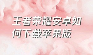 王者荣耀安卓如何下载苹果版（安卓手机怎么下苹果版的王者荣耀）