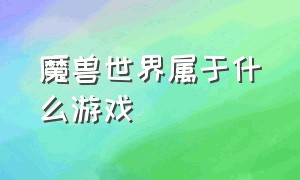 魔兽世界属于什么游戏（魔兽世界中国有哪些游戏）