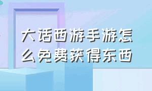 大话西游手游怎么免费获得东西