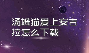 汤姆猫爱上安吉拉怎么下载