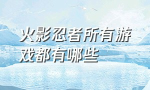 火影忍者所有游戏都有哪些（火影忍者云游戏入口）