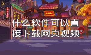 什么软件可以直接下载网页视频