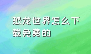 恐龙世界怎么下载免费的（恐龙世界官方正版下载安装）