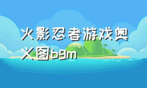 火影忍者游戏奥义图bgm（火影忍者游戏奥义图高清）