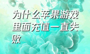 为什么苹果游戏里面充值一直失败（苹果游戏充值支付失败怎么解决）