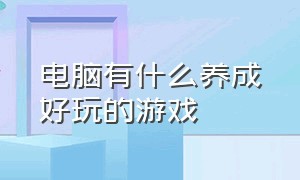 电脑有什么养成好玩的游戏（电脑上有哪些好玩的养成游戏）