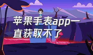 苹果手表app一直获取不了（苹果手表下载不了app是什么原因）