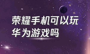 荣耀手机可以玩华为游戏吗