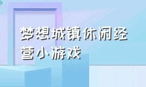 梦想城镇休闲经营小游戏（梦想城镇里面小游戏攻略2022）