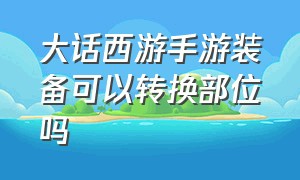 大话西游手游装备可以转换部位吗