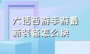 大话西游手游最新装备怎么换（大话西游手游装备分解了怎么打造）