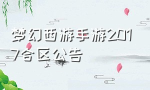 梦幻西游手游2017合区公告（梦幻西游手游全服合区表）