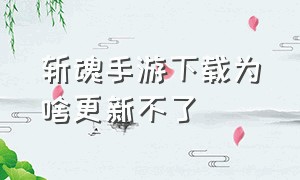 斩魂手游下载为啥更新不了