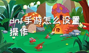 dnf手游怎么设置操作（dnf手游设置怎么调最好详细教程）