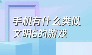 手机有什么类似文明6的游戏（类似文明6的ios手游）